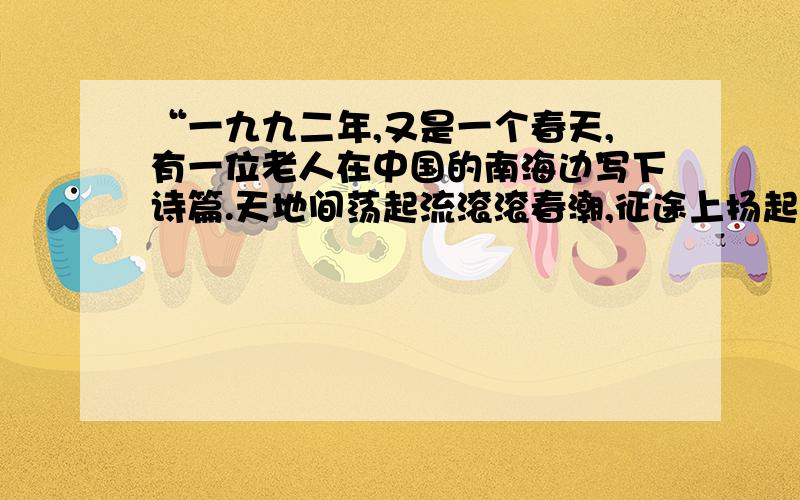 “一九九二年,又是一个春天,有一位老人在中国的南海边写下诗篇.天地间荡起流滚滚春潮,征途上扬起浩浩风帆.”歌词中盛赞的这