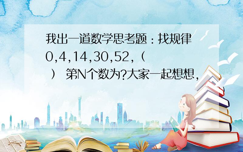 我出一道数学思考题：找规律 0,4,14,30,52,（ ） 第N个数为?大家一起想想,