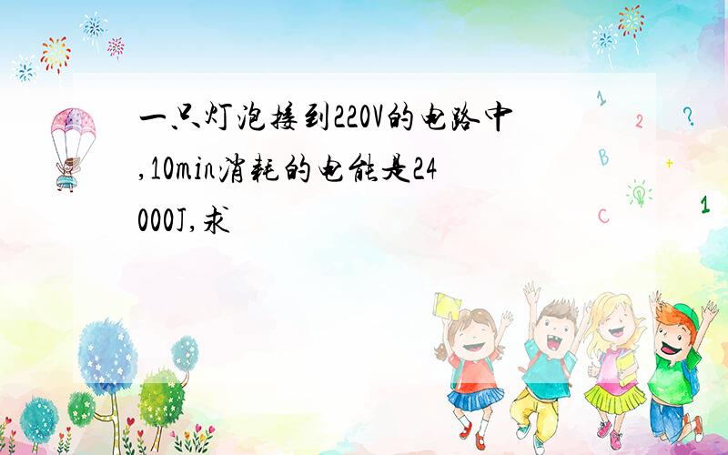 一只灯泡接到220V的电路中,10min消耗的电能是24000J,求