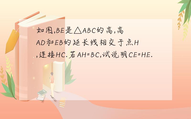 如图,BE是△ABC的高,高AD和EB的延长线相交于点H,连接HC.若AH=BC,试说明CE=HE.