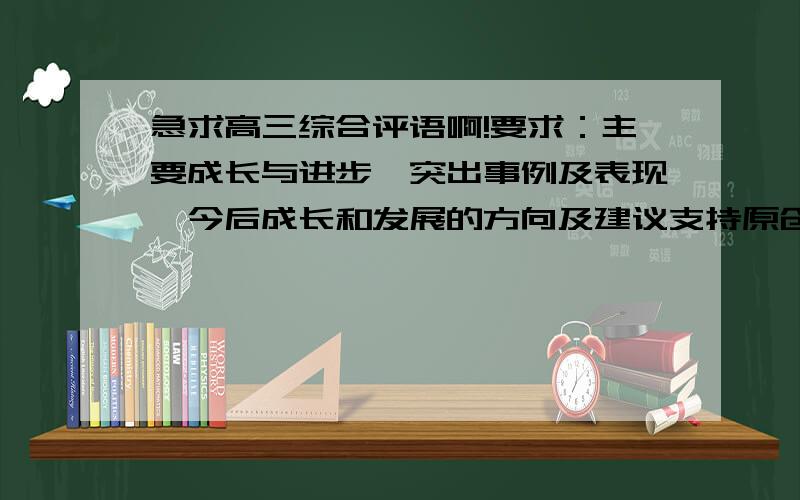 急求高三综合评语啊!要求：主要成长与进步、突出事例及表现、今后成长和发展的方向及建议支持原创、拒绝二手货,各位加油,谢谢