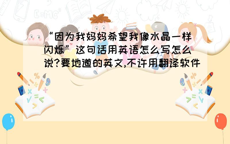 “因为我妈妈希望我像水晶一样闪烁”这句话用英语怎么写怎么说?要地道的英文,不许用翻译软件