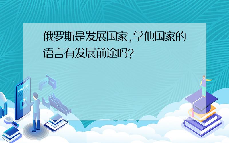 俄罗斯是发展国家,学他国家的语言有发展前途吗?