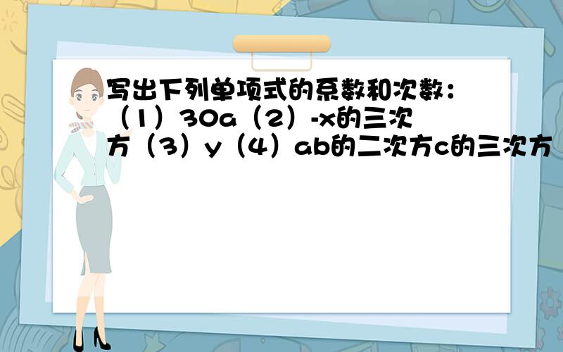 写出下列单项式的系数和次数：（1）30a（2）-x的三次方（3）y（4）ab的二次方c的三次方