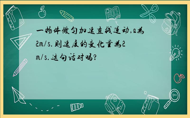 一物体做匀加速直线运动,a为2m/s.则速度的变化量为2m/s.这句话对吗?