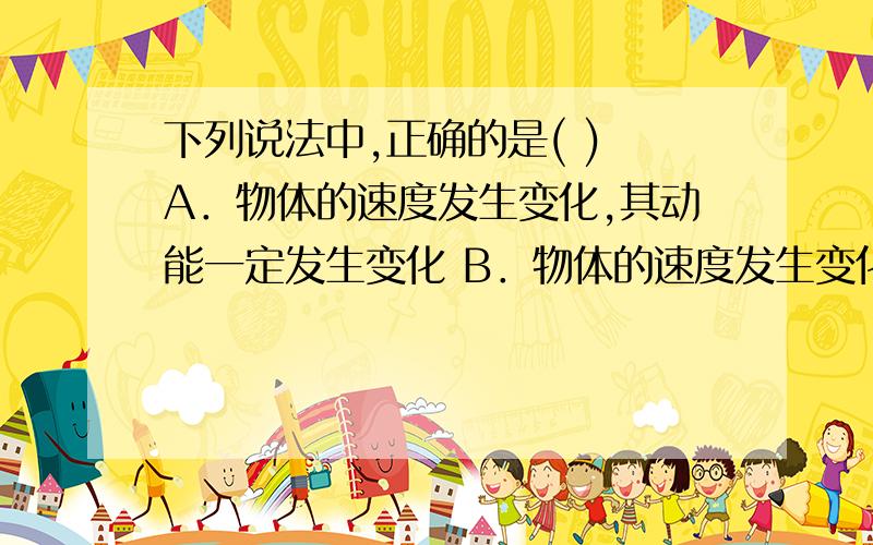 下列说法中,正确的是( ) A．物体的速度发生变化,其动能一定发生变化 B．物体的速度发生变化,其动量一定