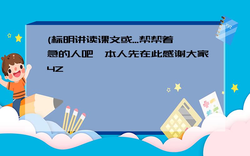 (标明讲读课文或...帮帮着急的人吧,本人先在此感谢大家4Z