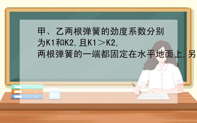 甲、乙两根弹簧的劲度系数分别为K1和K2,且K1＞K2,两根弹簧的一端都固定在水平地面上,另一端各自被重力为G的物块压着