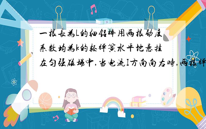 一根长为L的细铝棒用两根劲度系数均为k的轻弹簧水平地悬挂在匀强磁场中,当电流I方向向右时,两根弹簧缩短；当I的方向向左时