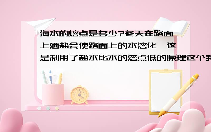 海水的熔点是多少?冬天在路面上洒盐会使路面上的水溶化,这是利用了盐水比水的溶点低的原理这个我知道,我想知道的是海水通常的