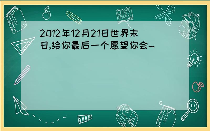 2012年12月21日世界末日,给你最后一个愿望你会~