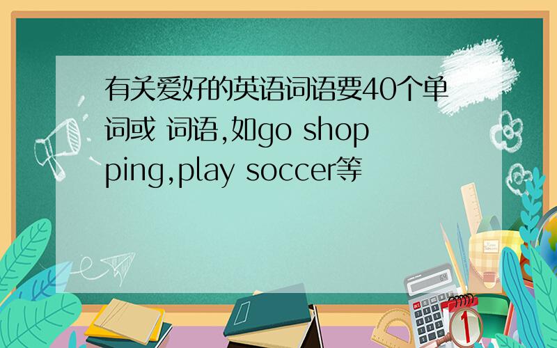 有关爱好的英语词语要40个单词或 词语,如go shopping,play soccer等