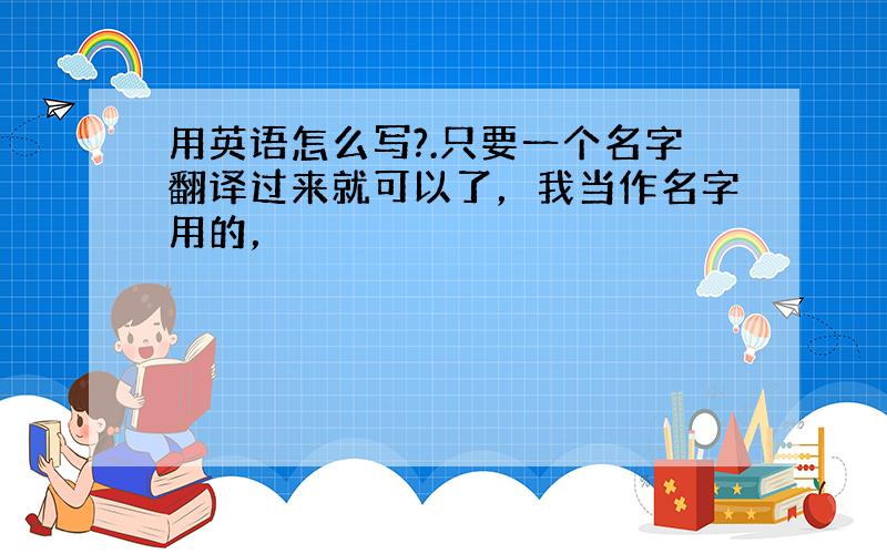 用英语怎么写?.只要一个名字翻译过来就可以了，我当作名字用的，