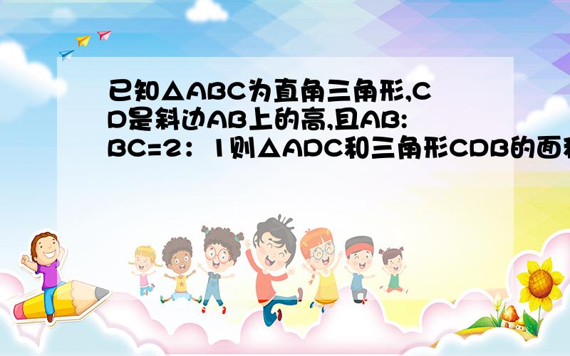 已知△ABC为直角三角形,CD是斜边AB上的高,且AB:BC=2：1则△ADC和三角形CDB的面积之比是