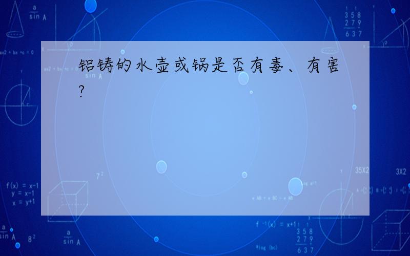 铝铸的水壶或锅是否有毒、有害?