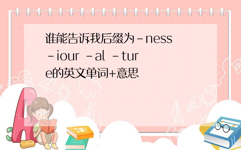 谁能告诉我后缀为-ness -iour -al -ture的英文单词+意思