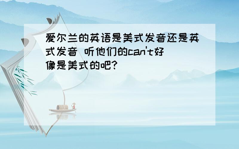 爱尔兰的英语是美式发音还是英式发音 听他们的can't好像是美式的吧?