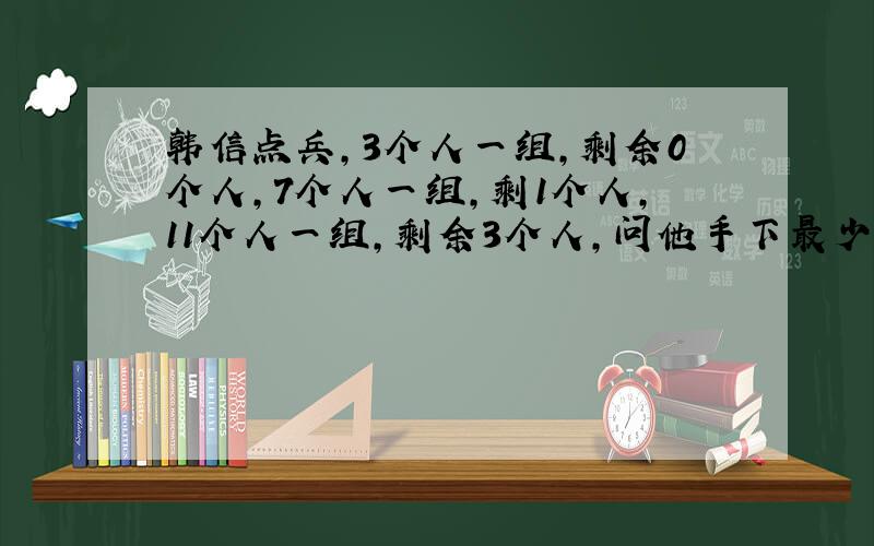 韩信点兵,3个人一组,剩余0个人,7个人一组,剩1个人,11个人一组,剩余3个人,问他手下最少有多少兵?