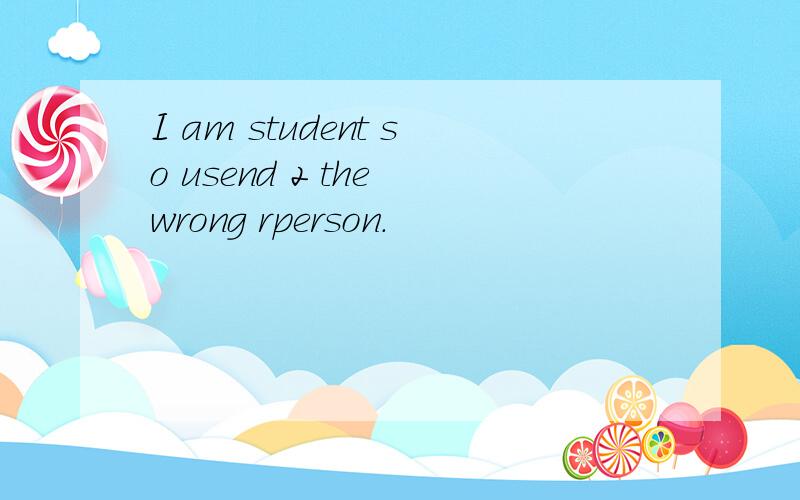 I am student so usend 2 the wrong rperson.