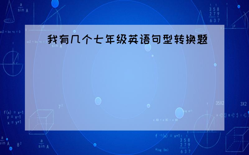 我有几个七年级英语句型转换题