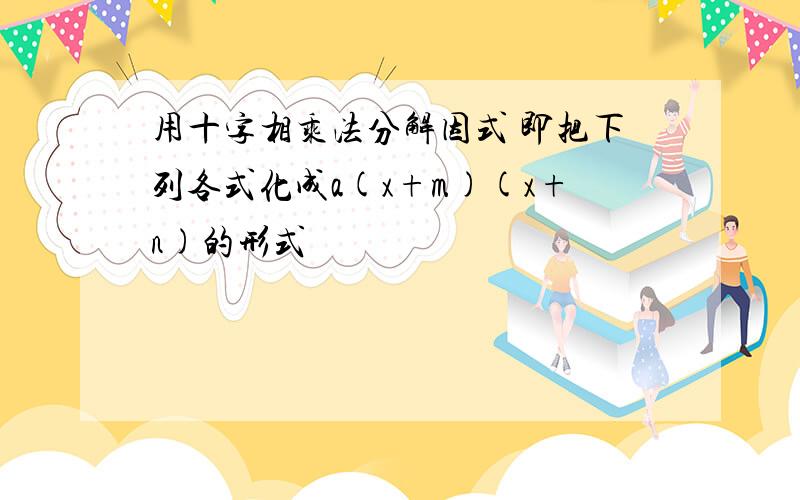 用十字相乘法分解因式 即把下列各式化成a(x+m)(x+n)的形式