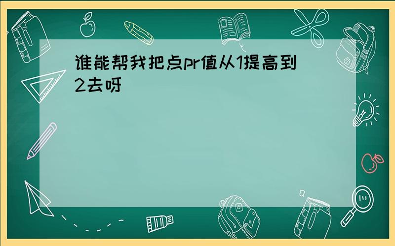 谁能帮我把点pr值从1提高到2去呀