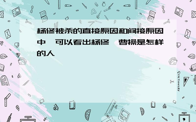 杨修被杀的直接原因和间接原因中,可以看出杨修,曹操是怎样的人