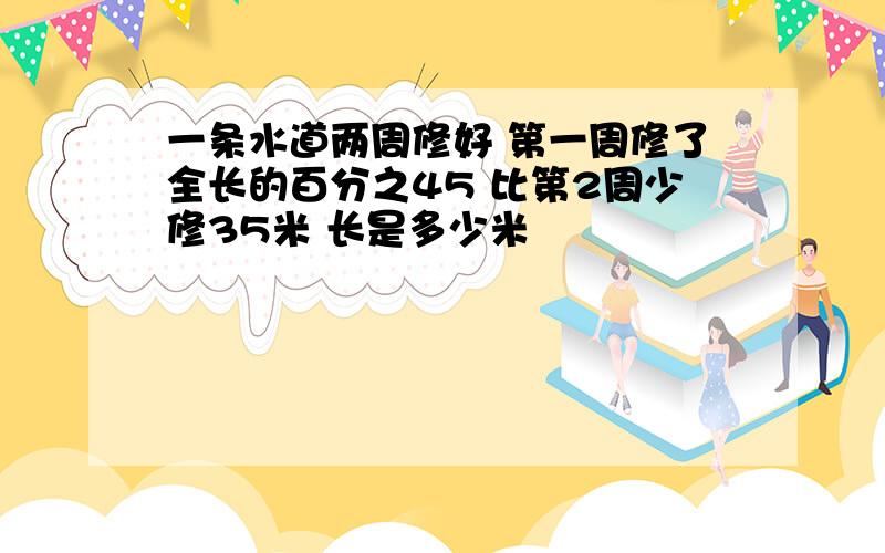 一条水道两周修好 第一周修了全长的百分之45 比第2周少修35米 长是多少米