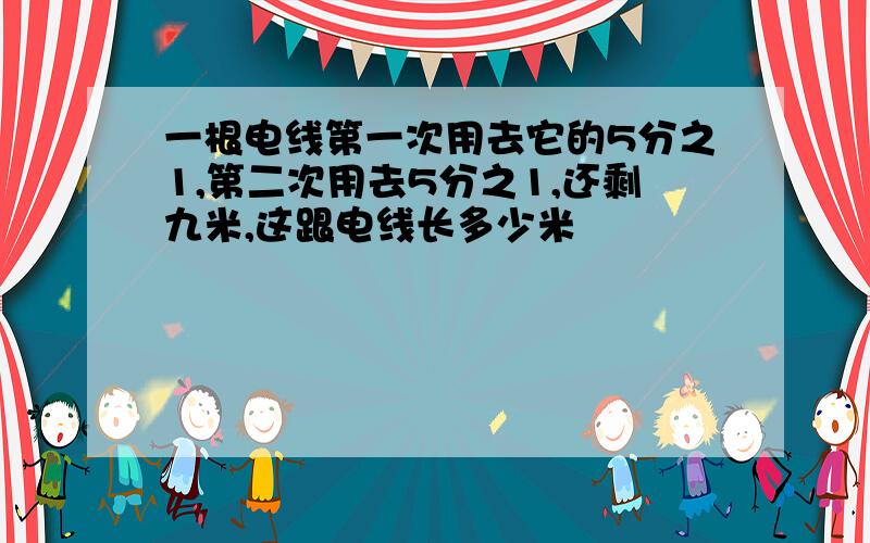 一根电线第一次用去它的5分之1,第二次用去5分之1,还剩九米,这跟电线长多少米