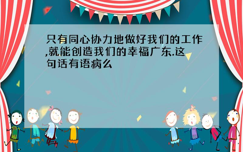 只有同心协力地做好我们的工作,就能创造我们的幸福广东.这句话有语病么