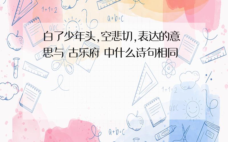 白了少年头,空悲切,表达的意思与 古乐府 中什么诗句相同