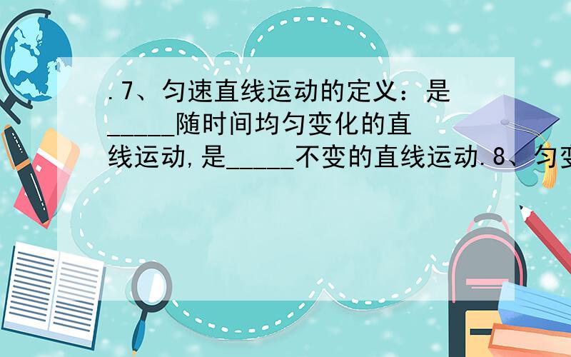 .7、匀速直线运动的定义：是_____随时间均匀变化的直线运动,是_____不变的直线运动.8、匀变速直线运动定义：是_