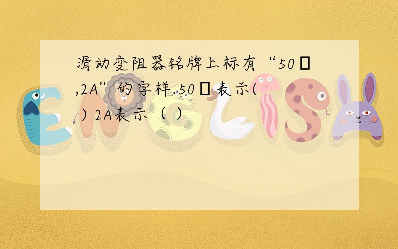 滑动变阻器铭牌上标有“50Ω,2A”的字样.50Ω表示( ) 2A表示（ ）