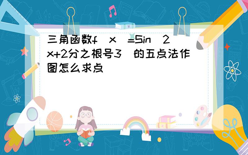 三角函数f(x)=Sin(2x+2分之根号3)的五点法作图怎么求点