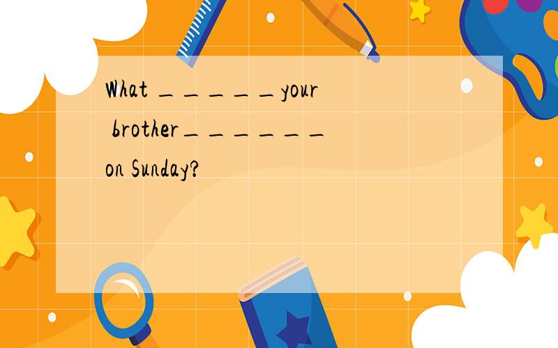 What _____your brother______on Sunday?