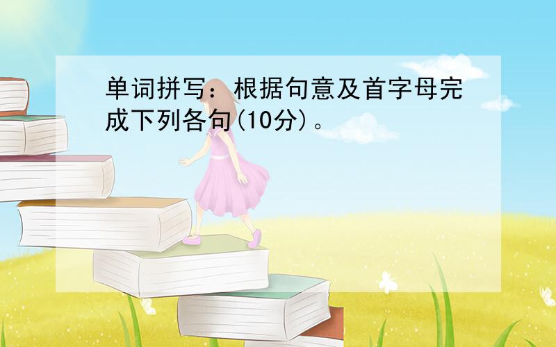 单词拼写：根据句意及首字母完成下列各句(10分)。