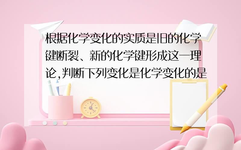 根据化学变化的实质是旧的化学键断裂、新的化学键形成这一理论,判断下列变化是化学变化的是