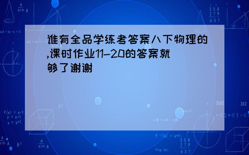 谁有全品学练考答案八下物理的,课时作业11-20的答案就够了谢谢