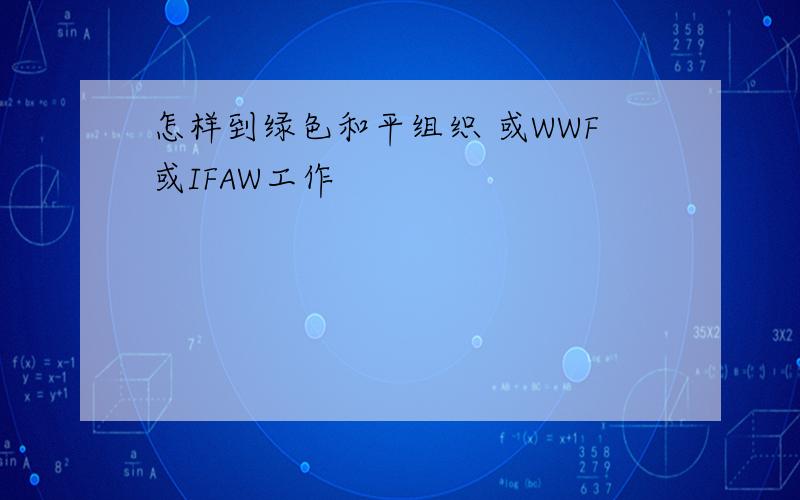 怎样到绿色和平组织 或WWF或IFAW工作