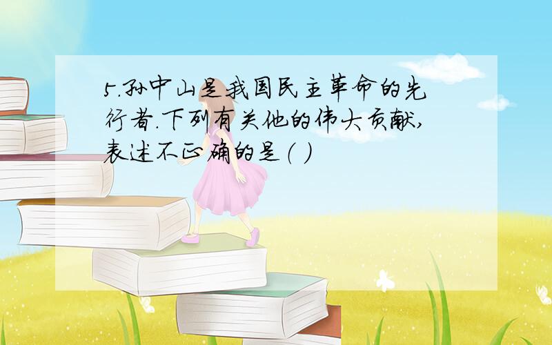 5．孙中山是我国民主革命的先行者.下列有关他的伟大贡献,表述不正确的是（ ）