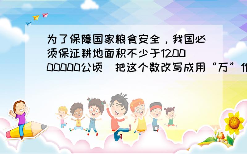 为了保障国家粮食安全，我国必须保证耕地面积不少于120000000公顷．把这个数改写成用“万”作单位的数是______万