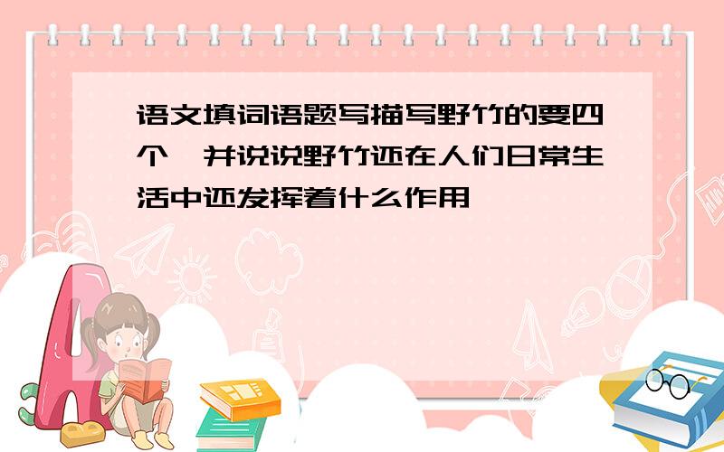 语文填词语题写描写野竹的要四个,并说说野竹还在人们日常生活中还发挥着什么作用