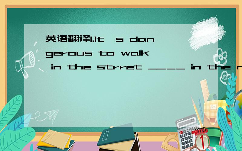 英语翻译1.It's dangerous to walk in the strret ____ in the night