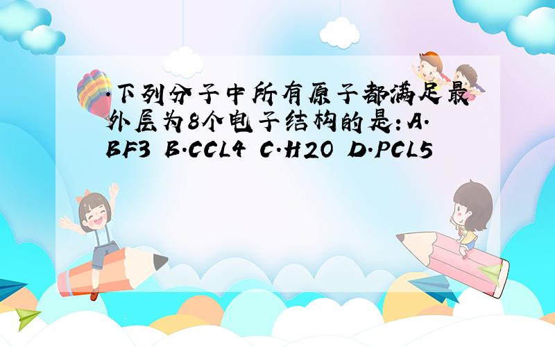 .下列分子中所有原子都满足最外层为8个电子结构的是：A.BF3 B.CCL4 C.H2O D.PCL5