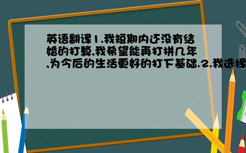 英语翻译1.我短期内还没有结婚的打算,我希望能再打拼几年,为今后的生活更好的打下基础.2.我选择离开是因为老板将酒吧转让