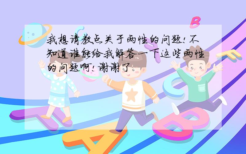 我想请教点关于两性的问题!不知道谁能给我解答一下这些两性的问题啊!谢谢了