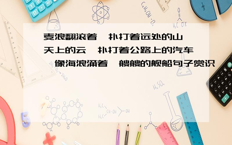 麦浪翻滚着,扑打着远处的山、天上的云,扑打着公路上的汽车,像海浪涌着一艘艘的舰船句子赏识