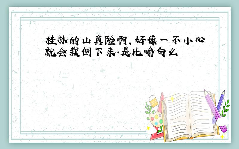 桂林的山真险啊,好像一不小心就会栽倒下来.是比喻句么