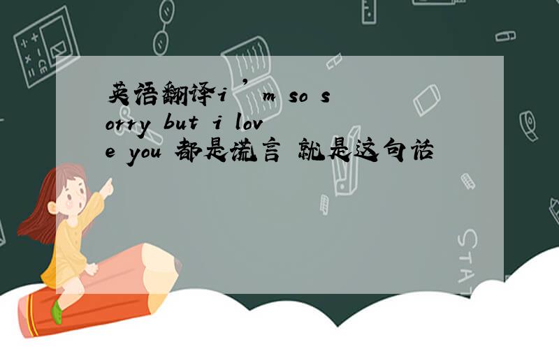 英语翻译i ' m so sorry but i love you 都是谎言 就是这句话