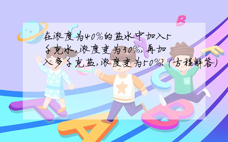 在浓度为40%的盐水中加入5千克水,浓度变为30%,再加入多千克盐,浓度变为50%?（方程解答）